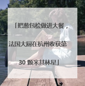 把葱包桧做进大餐，法国大厨在杭州收获第 30 颗米其林星