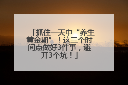 抓住一天中“养生黄金期”！这三个时间点做好3件事，避开3个坑！