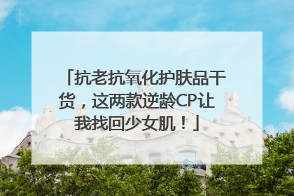 抗老抗氧化护肤品干货，这两款逆龄CP让我找回少女肌！
