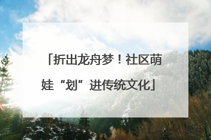 折出龙舟梦！社区萌娃“划”进传统文化