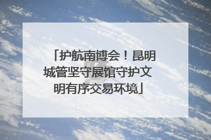 护航南博会！昆明城管坚守展馆守护文明有序交易环境