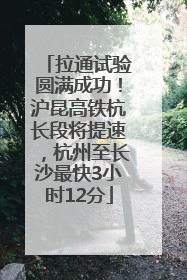 拉通试验圆满成功！沪昆高铁杭长段将提速，杭州至长沙最快3小时12分