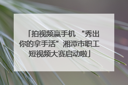 拍视频赢手机 “秀出你的拿手活”湘潭市职工短视频大赛启动啦