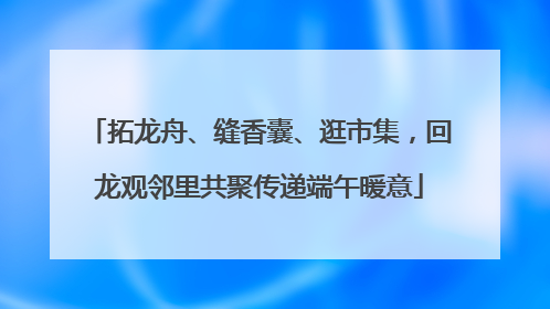 拓龙舟、缝香囊、逛市集，回龙观邻里共聚传递端午暖意