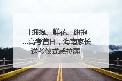 拥抱、鲜花、旗袍……高考首日，海南家长送考仪式感拉满