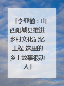 李亚鹤：山西阳城县推进乡村文化记忆工程 这里的乡土故事很动人