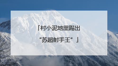 村小泥地里踢出“苏超射手王”