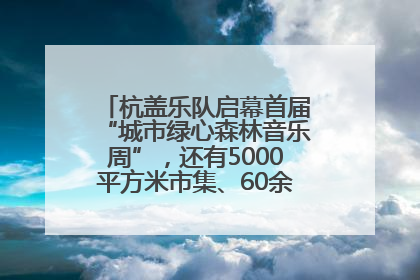 杭盖乐队启幕首届“城市绿心森林音乐周”，还有5000平方米市集、60余场免费活动等你来