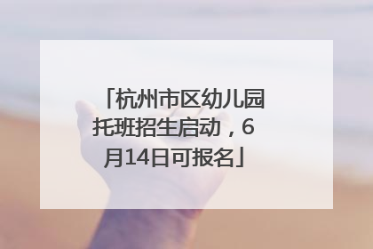 杭州市区幼儿园托班招生启动，6月14日可报名