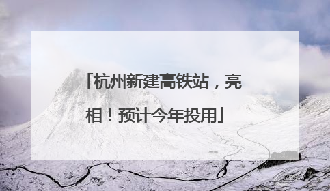杭州新建高铁站，亮相！预计今年投用