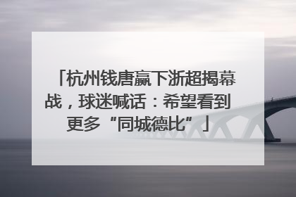 杭州钱唐赢下浙超揭幕战，球迷喊话：希望看到更多“同城德比”