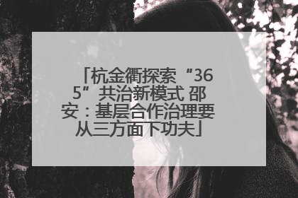 杭金衢探索“365”共治新模式 邵安：基层合作治理要从三方面下功夫