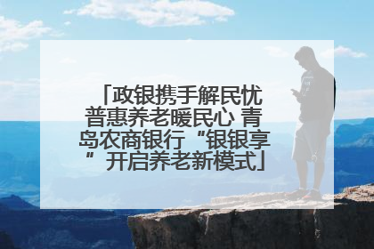 政银携手解民忧 普惠养老暖民心 青岛农商银行“银银享”开启养老新模式