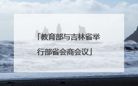 教育部与吉林省举行部省会商会议