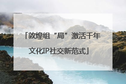 敦煌组“局”激活千年文化IP社交新范式