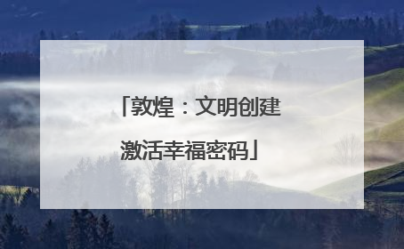 敦煌：文明创建激活幸福密码