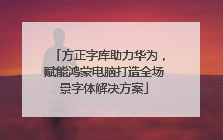 方正字库助力华为，赋能鸿蒙电脑打造全场景字体解决方案