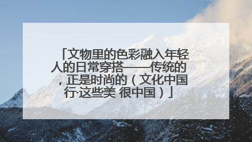 文物里的色彩融入年轻人的日常穿搭——传统的，正是时尚的（文化中国行·这些美 很中国）