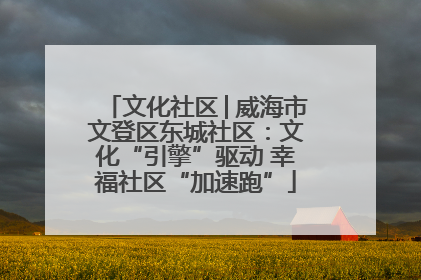 文化社区│威海市文登区东城社区：文化“引擎”驱动 幸福社区“加速跑”