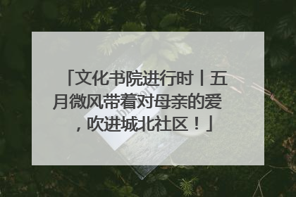 文化书院进行时丨五月微风带着对母亲的爱，吹进城北社区！