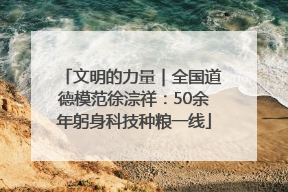 文明的力量｜全国道德模范徐淙祥：50余年躬身科技种粮一线