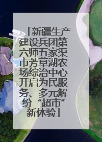 新疆生产建设兵团第六师五家渠市芳草湖农场综治中心开启为民服务、多元解纷“超市”新体验