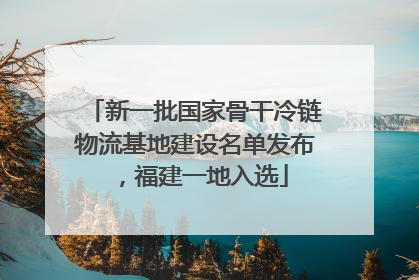新一批国家骨干冷链物流基地建设名单发布，福建一地入选