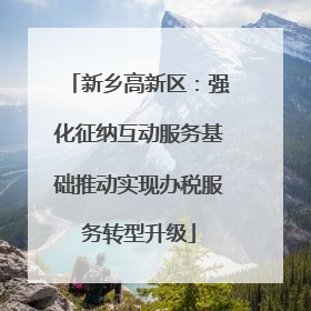 新乡高新区：强化征纳互动服务基础推动实现办税服务转型升级