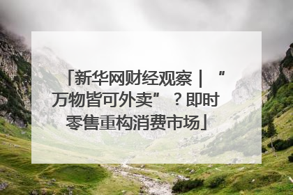 新华网财经观察｜“万物皆可外卖”？即时零售重构消费市场