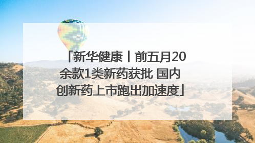 新华健康丨前五月20余款1类新药获批 国内创新药上市跑出加速度