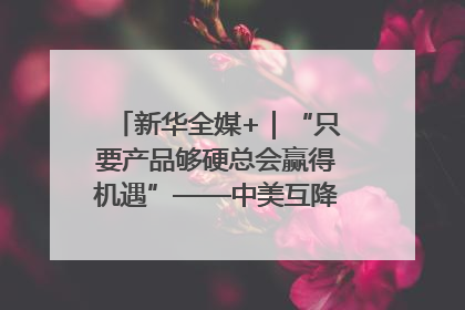 新华全媒+｜“只要产品够硬总会赢得机遇”——中美互降关税落地一线观察