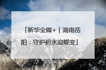 新华全媒+｜湖南岳阳：守护碧水迎蝶变