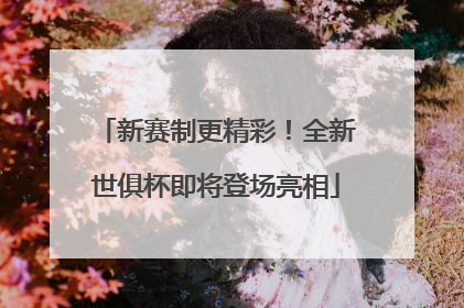 新赛制更精彩！全新世俱杯即将登场亮相