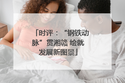 时评：“钢铁动脉”贯湘赣 绘就发展新图景