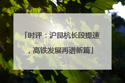时评：沪昆杭长段提速，高铁发展再谱新篇