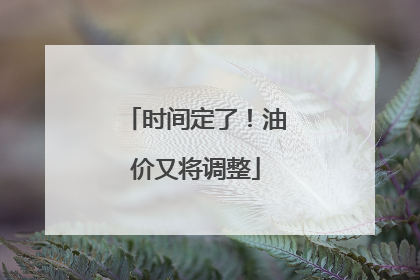时间定了！油价又将调整