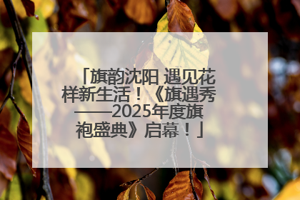 旗韵沈阳 遇见花样新生活！《旗遇秀——2025年度旗袍盛典》启幕！