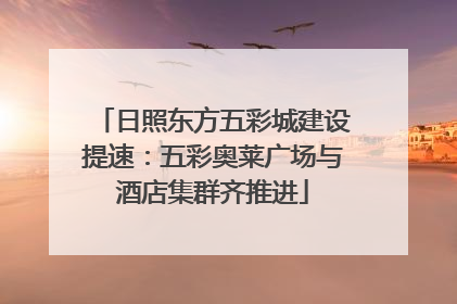 日照东方五彩城建设提速：五彩奥莱广场与酒店集群齐推进
