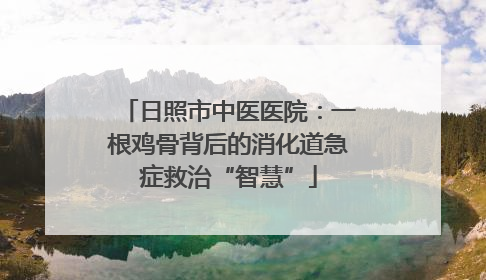 日照市中医医院：一根鸡骨背后的消化道急症救治“智慧”