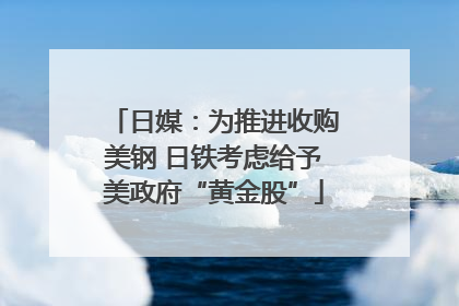 日媒：为推进收购美钢 日铁考虑给予美政府“黄金股”