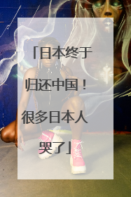 日本终于归还中国！很多日本人哭了
