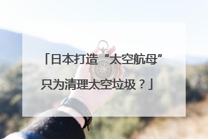 日本打造“太空航母”只为清理太空垃圾？