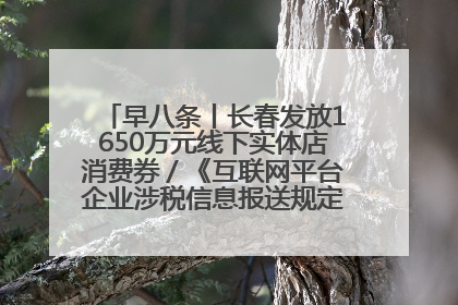 早八条丨长春发放1650万元线下实体店消费券／《互联网平台企业涉税信息报送规定》正式施行