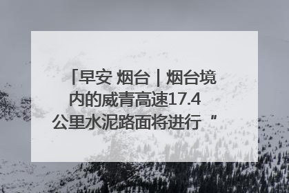 早安 烟台｜烟台境内的威青高速17.4公里水泥路面将进行“白改黑”改造