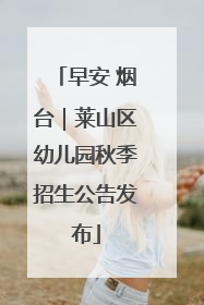 早安 烟台｜莱山区幼儿园秋季招生公告发布