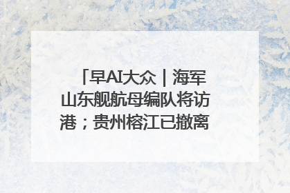 早AI大众｜海军山东舰航母编队将访港；贵州榕江已撤离转移群众超4万人