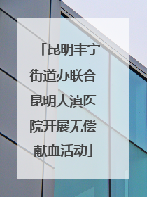 昆明丰宁街道办联合昆明大滇医院开展无偿献血活动