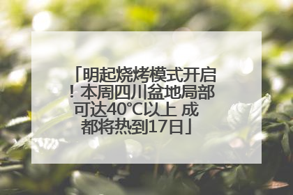 明起烧烤模式开启！本周四川盆地局部可达40℃以上 成都将热到17日