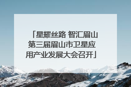 星耀丝路 智汇眉山 第三届眉山市卫星应用产业发展大会召开