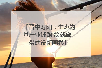 晋中寿阳：生态为基产业铺路 绘就廊带建设新画卷
